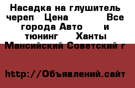 Насадка на глушитель череп › Цена ­ 8 000 - Все города Авто » GT и тюнинг   . Ханты-Мансийский,Советский г.